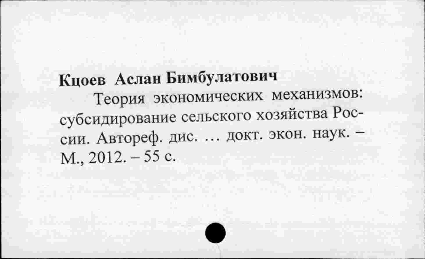 ﻿Кцоев Аслан Бимбулатович
Теория экономических механизмов: субсидирование сельского хозяйства России. Автореф. дис. ... докт. экон. наук. -М., 2012.-55 с.